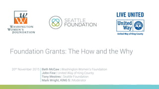 Foundation Grants: The How and the Why
Beth McCaw | Washington Women’s Foundation
John Fine | United Way of King County
Tony Mestres | Seattle Foundation
Mark Wright, KING 5 | Moderator
20th November 2015
 