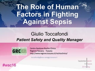 #wsc16#wsc16
The Role of Human
Factors in Fighting
Against Sepsis
Giulio Toccafondi
Patient Safety and Quality Manager
Centro Gestione Rischio Clinico
Regione Toscana - Tuscany
http://www.regione.toscana.it/rischioclinico/
toccafondig@aou-careggi.toscana.it
 