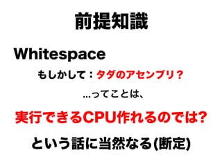 前提知識
Whitespace
  もしかして：タダのアセンブリ？
       ...ってことは、

実行できるCPU作れるのでは?
 という話に当然なる(断定)
 