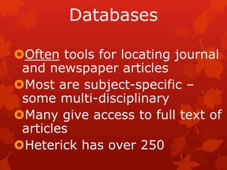 Databases

Often tools for locating journal
 and newspaper articles
Most are subject-specific –
 some multi-disciplinary
Many give access to full text of
 articles
Heterick has over 250
 