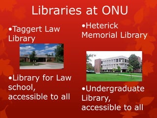 Libraries at ONU
•Taggert Law        •Heterick
Library             Memorial Library




•Library for Law
school,             •Undergraduate
accessible to all   Library,
                    accessible to all
 