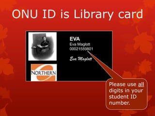 ONU ID is Library card
         EVA
         Eva Maglott
         00021559801

         Eva Maglott




                       Please use all
                       digits in your
                       student ID
                       number.
 