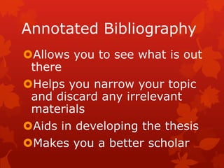 Annotated Bibliography
Allows you to see what is out
 there
Helps you narrow your topic
 and discard any irrelevant
 materials
Aids in developing the thesis
Makes you a better scholar
 