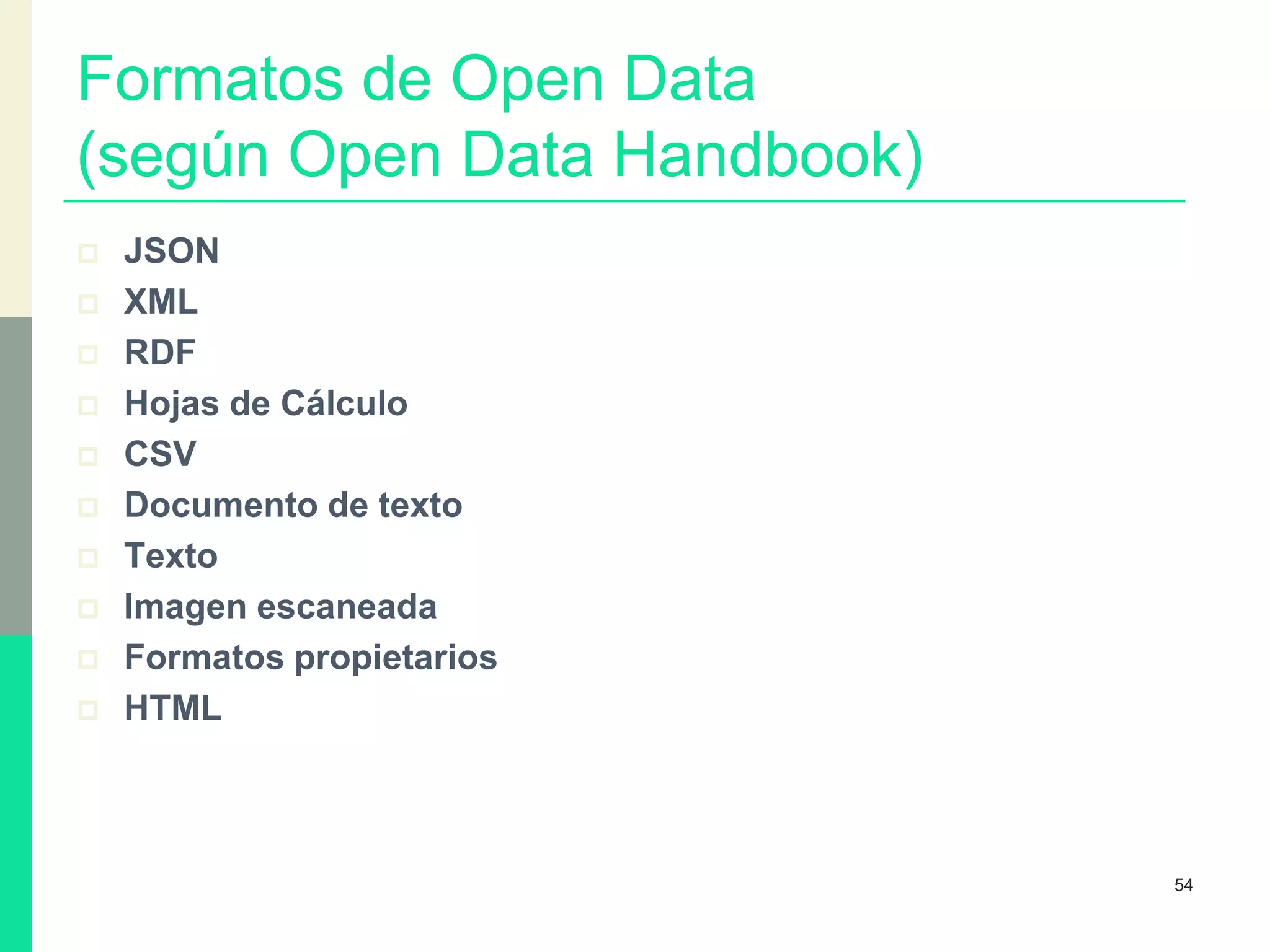 Formatos de Open Data
(según Open Data Handbook)
 JSON
 XML
 RDF
 Hojas de Cálculo
 CSV
 Documento de texto
 Texto
 Imagen escaneada
 Formatos propietarios
 HTML
54
 