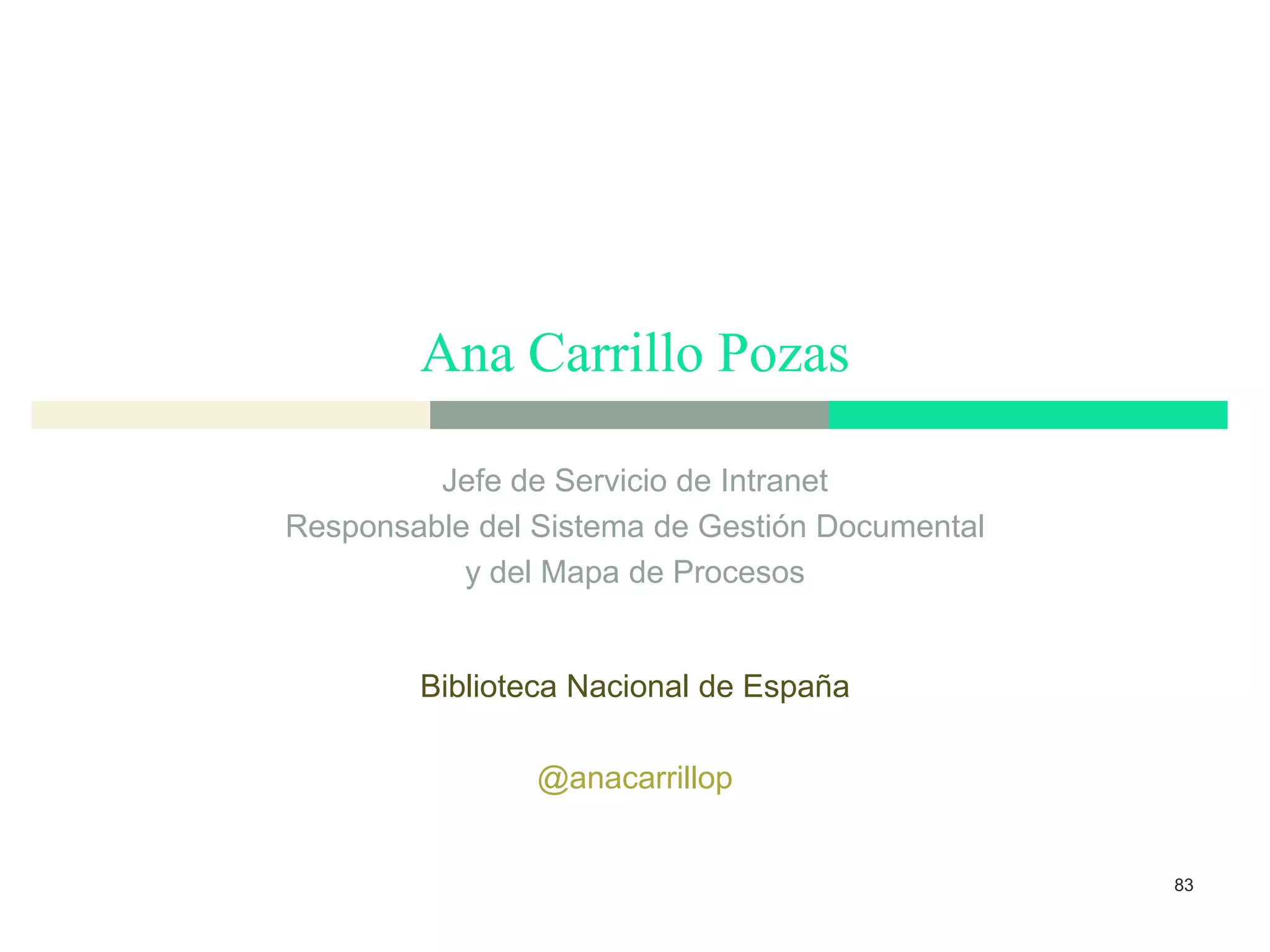Ana Carrillo Pozas
83
Jefe de Servicio de Intranet
Responsable del Sistema de Gestión Documental
y del Mapa de Procesos
Biblioteca Nacional de España
@anacarrillop
 