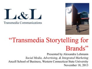 “Transmedia Storytelling for
Brands”
Presented by Alexandra Lehmann
Social Media, Advertising, & Integrated Marketing
Ancell School of Business, Western Connecticut State University
November 18, 2013

 