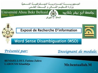 Exposé de Recherche D’information


      Word Sense Disambiguation (WSD)

Présenté par:                  Enseignant de module:

BENDJELLOUL Fatima Zahra
LAROUSSI Khadidja                  Mr.bentaallah.M
                                                     1
 