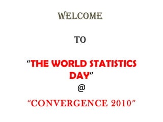WELCOME
TO
“THE WORLD STATISTICS
DAY”
@
“CONVERGENCE 2010”
 