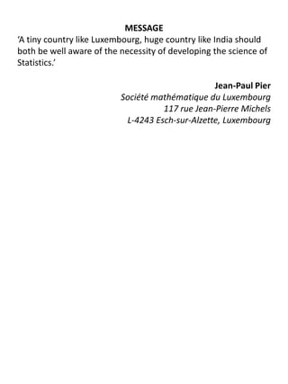 MESSAGE‘A tiny country like Luxembourg, huge country like India should both be well aware of the necessity of developing the science of Statistics.’Jean-Paul PierSociété mathématique du Luxembourg117 rue Jean-Pierre MichelsL-4243 Esch-sur-Alzette, Luxembourg