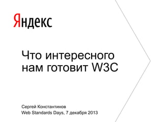 Что интересного
нам готовит W3C
Сергей Константинов
Web Standards Days, 7 декабря 2013

 