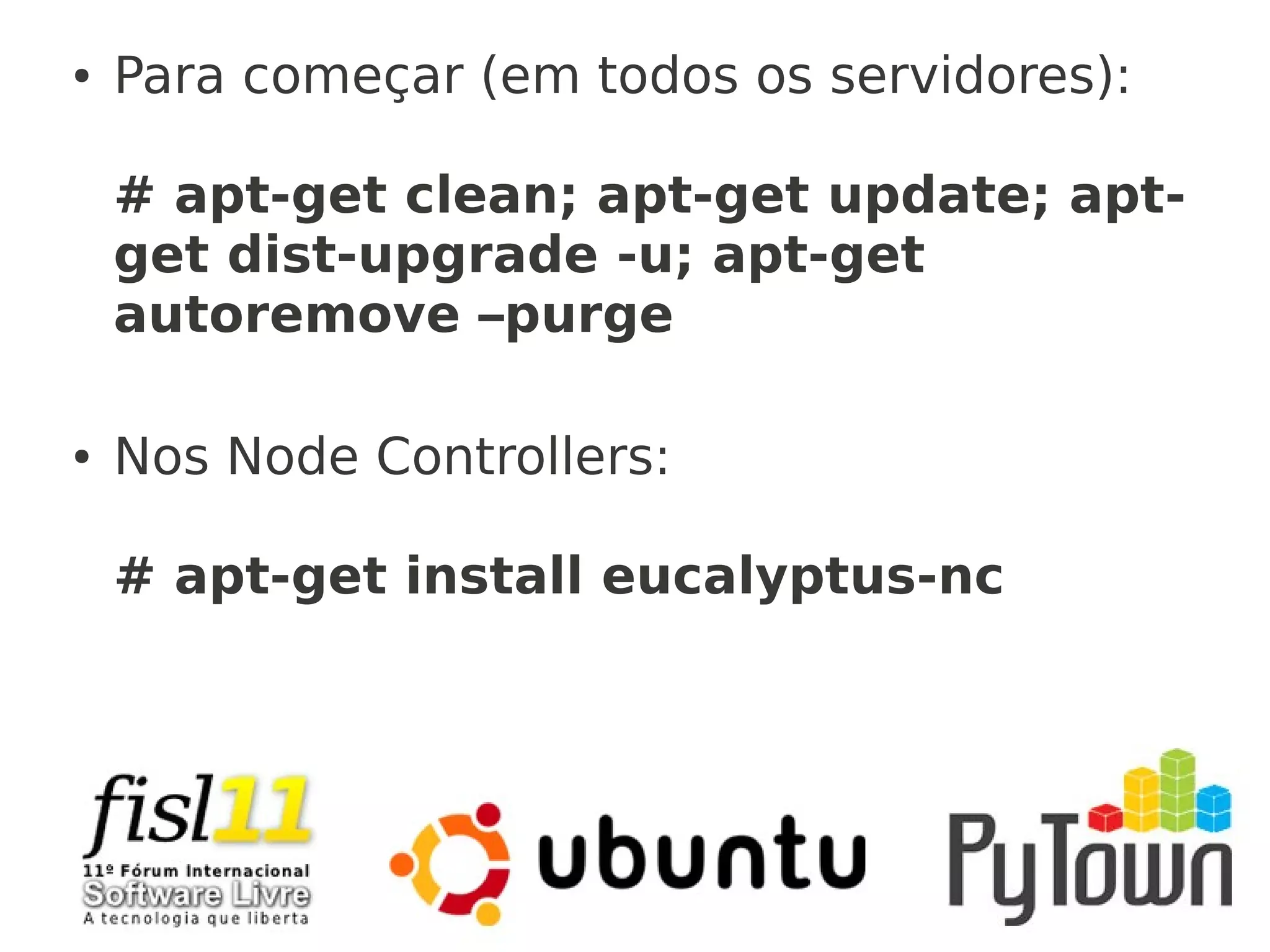 ● Para começar (em todos os servidores):
# apt-get clean; apt-get update; apt-
get dist-upgrade -u; apt-get
autoremove –purge
● Nos Node Controllers:
# apt-get install eucalyptus-nc
 