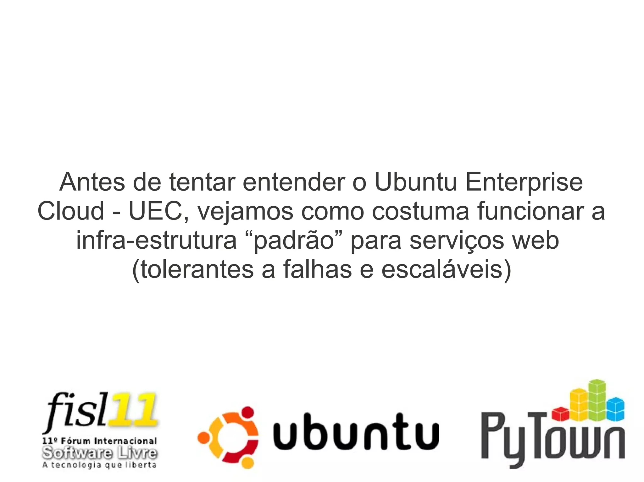 Antes de tentar entender o Ubuntu Enterprise
Cloud - UEC, vejamos como costuma funcionar a
infra-estrutura “padrão” para serviços web
(tolerantes a falhas e escaláveis)
 
