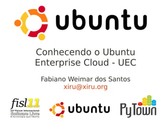 Conhecendo o Ubuntu
Enterprise Cloud - UEC
Fabiano Weimar dos Santos
xiru@xiru.org
 