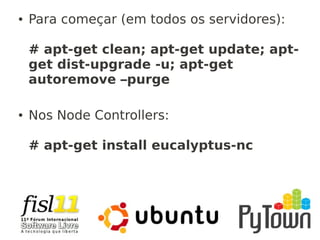 ● Para começar (em todos os servidores):
# apt-get clean; apt-get update; apt-
get dist-upgrade -u; apt-get
autoremove –purge
● Nos Node Controllers:
# apt-get install eucalyptus-nc
 