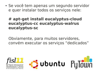 ● Se você tem apenas um segundo servidor
e quer instalar todos os serviços nele:
# apt-get install eucalyptus-cloud
eucalyptus-cc eucalyptus-walrus
eucalyptus-sc
Obviamente, para muitos servidores,
convém executar os serviços “dedicados”
 