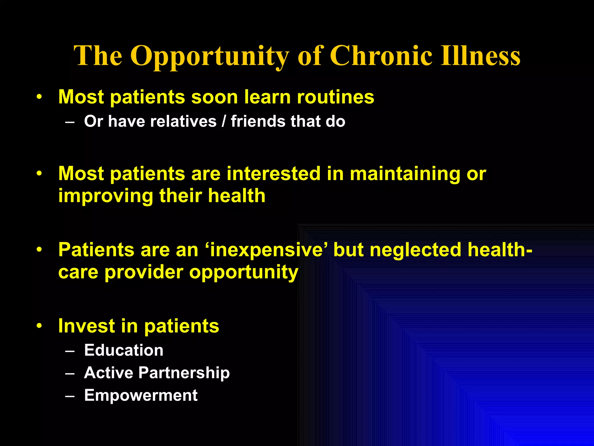 The Opportunity of Chronic Illness Most patients soon learn routines Or have relatives / friends that do Most patients are interested in maintaining or improving their health Patients are an ‘inexpensive’ but neglected health-care provider opportunity Invest in patients Education Active Partnership Empowerment 