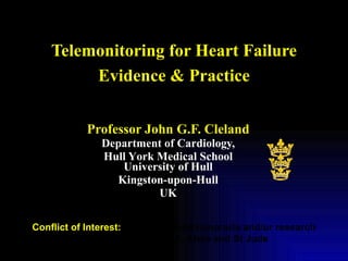 Telemonitoring for Heart Failure Evidence & Practice Professor John G.F. Cleland Department of Cardiology, Hull Y o rk Medical School University of Hull Kingston-upon-Hull UK Conflict of Interest:  I have received honoraria and/or research support from Philips, Bosch, GE, Alere and St Jude 