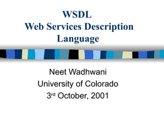 WSDL   Web Services Description Language Neet Wadhwani University of Colorado 3 rd  October, 2001 