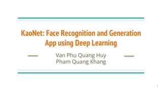 KaoNet: Face Recognition and Generation
App using Deep Learning
Van Phu Quang Huy
Pham Quang Khang
1
 