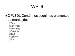 WSDL
●O WSDL Contém os seguintes elementos
de marcação:
○ Type
○ portType;
○ Message;
○ Operation;
○ Bind;
○ Service;
○ Port;
 