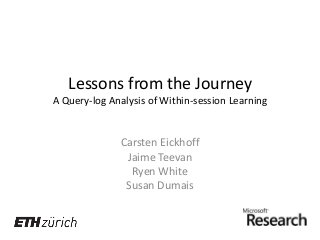 Lessons from the Journey
A Query-log Analysis of Within-session Learning

Carsten Eickhoff
Jaime Teevan
Ryen White
Susan Dumais

 