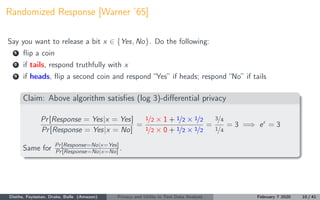 Randomized Response [Warner ’65]
Say you want to release a bit x ∈ {Yes, No}. Do the following:
1 ﬂip a coin
2 if tails, r...
