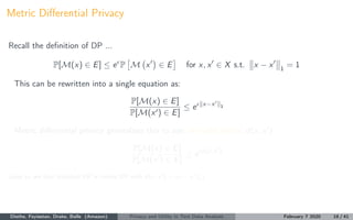 Metric Diﬀerential Privacy
Recall the deﬁnition of DP ...
P[M(x) ∈ E] ≤ e P M x ∈ E for x, x ∈ X s.t. x − x 1
= 1
This can...
