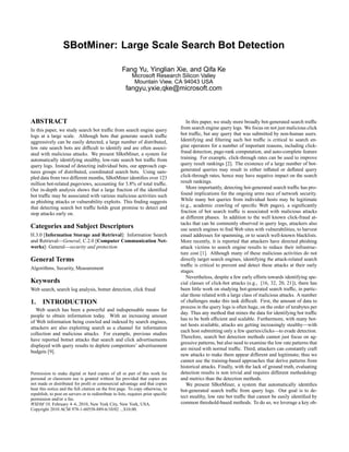 SBotMiner: Large Scale Search Bot Detection

                                                      Fang Yu, Yinglian Xie, and Qifa Ke
                                                            Microsoft Research Silicon Valley
                                                             Mountain View, CA 94043 USA
                                                        fangyu,yxie,qke@microsoft.com



ABSTRACT                                                                               In this paper, we study more broadly bot-generated search trafﬁc
In this paper, we study search bot trafﬁc from search engine query                  from search engine query logs. We focus on not just malicious click
logs at a large scale. Although bots that generate search trafﬁc                    bot trafﬁc, but any query that was submitted by non-human users.
aggressively can be easily detected, a large number of distributed,                 Identifying and ﬁltering such bot trafﬁc is critical to search en-
low rate search bots are difﬁcult to identify and are often associ-                 gine operators for a number of important reasons, including click-
ated with malicious attacks. We present SBotMiner, a system for                     fraud detection, page-rank computation, and auto-complete feature
automatically identifying stealthy, low-rate search bot trafﬁc from                 training. For example, click-through rates can be used to improve
query logs. Instead of detecting individual bots, our approach cap-                 query result rankings [2]. The existence of a large number of bot-
tures groups of distributed, coordinated search bots. Using sam-                    generated queries may result in either inﬂated or deﬂated query
pled data from two different months, SBotMiner identiﬁes over 123                   click-through rates, hence may have negative impact on the search
million bot-related pageviews, accounting for 3.8% of total trafﬁc.                 result rankings.
Our in-depth analysis shows that a large fraction of the identiﬁed                     More importantly, detecting bot-generated search trafﬁc has pro-
bot trafﬁc may be associated with various malicious activities such                 found implications for the ongoing arms race of network security.
as phishing attacks or vulnerability exploits. This ﬁnding suggests                 While many bot queries from individual hosts may be legitimate
that detecting search bot trafﬁc holds great promise to detect and                  (e.g., academic crawling of speciﬁc Web pages), a signiﬁcantly
stop attacks early on.                                                              fraction of bot search trafﬁc is associated with malicious attacks
                                                                                    at different phases. In addition to the well known click-fraud at-
                                                                                    tacks that can be commonly observed in query logs, attackers also
Categories and Subject Descriptors                                                  use search engines to ﬁnd Web sites with vulnerabilities, to harvest
H.3.0 [Information Storage and Retrieval]: Information Search                       email addresses for spamming, or to search well-known blacklists.
and Retrieval—General; C.2.0 [Computer Communication Net-                           More recently, it is reported that attackers have directed phishing
works]: General—security and protection                                             attack victims to search engine results to reduce their infrastruc-
                                                                                    ture cost [1]. Although many of these malicious activities do not
General Terms                                                                       directly target search engines, identifying the attack-related search
                                                                                    trafﬁc is critical to prevent and detect these attacks at their early
Algorithms, Security, Measurement
                                                                                    stages.
                                                                                       Nevertheless, despite a few early efforts towards identifying spe-
Keywords                                                                            cial classes of click-bot attacks (e.g., [16, 32, 20, 21]), there has
Web search, search log analysis, botnet detection, click fraud                      been little work on studying bot-generated search trafﬁc, in partic-
                                                                                    ular those related with a large class of malicious attacks. A number
1.     INTRODUCTION                                                                 of challenges make this task difﬁcult. First, the amount of data to
                                                                                    process in the query logs is often huge, on the order of terabytes per
   Web search has been a powerful and indispensable means for
                                                                                    day. Thus any method that mines the data for identifying bot trafﬁc
people to obtain information today. With an increasing amount
                                                                                    has to be both efﬁcient and scalable. Furthermore, with many bot-
of Web information being crawled and indexed by search engines,
                                                                                    net hosts available, attacks are getting increasingly stealthy—with
attackers are also exploiting search as a channel for information
                                                                                    each host submitting only a few queries/clicks—to evade detection.
collection and malicious attacks. For example, previous studies
                                                                                    Therefore, search bot detection methods cannot just focus on ag-
have reported botnet attacks that search and click advertisements
                                                                                    gressive patterns, but also need to examine the low rate patterns that
displayed with query results to deplete competitors’ advertisement
                                                                                    are mixed with normal trafﬁc. Third, attackers can constantly craft
budgets [9].
                                                                                    new attacks to make them appear different and legitimate; thus we
                                                                                    cannot use the training-based approaches that derive patterns from
                                                                                    historical attacks. Finally, with the lack of ground truth, evaluating
Permission to make digital or hard copies of all or part of this work for           detection results is non trivial and requires different methodology
personal or classroom use is granted without fee provided that copies are           and metrics than the detection methods.
not made or distributed for proﬁt or commercial advantage and that copies              We present SBotMiner, a system that automatically identiﬁes
bear this notice and the full citation on the ﬁrst page. To copy otherwise, to      bot-generated search trafﬁc from query logs. Our goal is to de-
republish, to post on servers or to redistribute to lists, requires prior speciﬁc
permission and/or a fee.
                                                                                    tect stealthy, low rate bot trafﬁc that cannot be easily identiﬁed by
WSDM’10, February 4–6, 2010, New York City, New York, USA.                          common threshold-based methods. To do so, we leverage a key ob-
Copyright 2010 ACM 978-1-60558-889-6/10/02 ...$10.00.
 