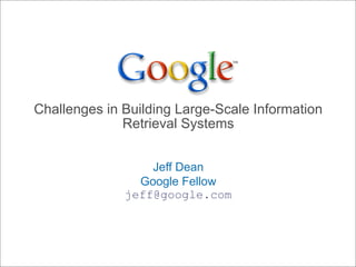 Challenges in Building Large-Scale Information
              Retrieval Systems


                  Jeff Dean
                Google Fellow
              jeff@google.com
 