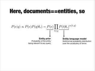 Here, documents==entities, so
P (e|q) / P (e)P (q|✓e ) = P (e)
Entity prior 
Probability of the entity  
being relevant to any query

Y

P (t|✓e )n(t,q)

t2q

Entity language model 
Multinomial probability distribution
over the vocabulary of terms

 
