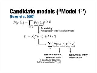 Candidate models (“Model 1”)
[Balog et al. 2006]
Y
n(t,q)
P (q|✓e ) =
P (t|✓e )
t2q

Smoothing 
With collection-wide background model

(1

)P (t|e) + P (t)
X
P (t|d, e)P (d|e)
d

Term-candidate  
co-occurrence
In a particular document. 

In the simplest case:P (t|d)

Document-entity
association

 