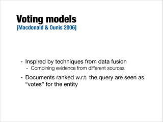 Voting models

[Macdonald & Ounis 2006]

- Inspired by techniques from data fusion

- Combining evidence from different sources

- Documents ranked w.r.t. the query are seen as
“votes” for the entity

 