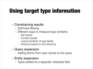 Using target type information
- Constraining results

- Soft/hard ﬁltering
- Different ways to measure type similarity
-

Set-based
Content-based
Lexical similarity of type labels
Distance based on the hierarchy

- Query expansion

- Adding terms from type names to the query

- Entity expansion

- Types added as a separate metadata ﬁeld

 