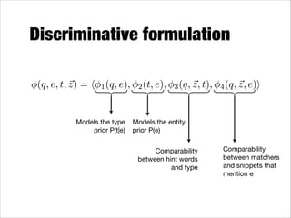 Discriminative formulation
(q, e, t, ~) = h
z

1 (q, e),

Models the type
prior P(t|e)

2 (t, e),

z
3 (q, ~ , t),

z
4 (q, ~ , e)i

Models the entity
prior P(e)
Comparability
between hint words
and type

Comparability
between matchers
and snippets that
mention e

 