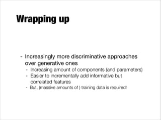 Wrapping up

- Increasingly more discriminative approaches
over generative ones

- Increasing amount of components (and parameters)
- Easier to incrementally add informative but
correlated features
- But, (massive amounts of ) training data is required!

 