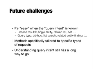 Future challenges
- It’s “easy” when the “query intent” is known

- Desired results: single entity, ranked list, set, …
- Query type: ad-hoc, list search, related entity ﬁnding, …

- Methods speciﬁcally tailored to speciﬁc types  
of requests

- Understanding query intent still has a long  
way to go

 