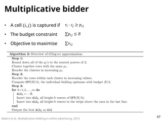 Multiplicative bidder
• A cell (𝑖, 𝑗) is captured if
• The budget constraint
• Objective to maximise
47
𝑟𝑖 ⋅ 𝑐𝑗 ≥ 𝑝𝑖𝑗
∑𝑝𝑖𝑗...