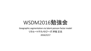 WSDM2016勉強会
Geographic segmentation via latent poisson factor model
リクルートテクノロジーズ 坪坂 正志
2016/3/17
 