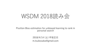 WSDM 2018読み会
Position Bias estimation for unbiased learning to rank in
personal search
2018/4/14 (⼟) 坪坂正志
m.tsubosaka@gmail.com
 
