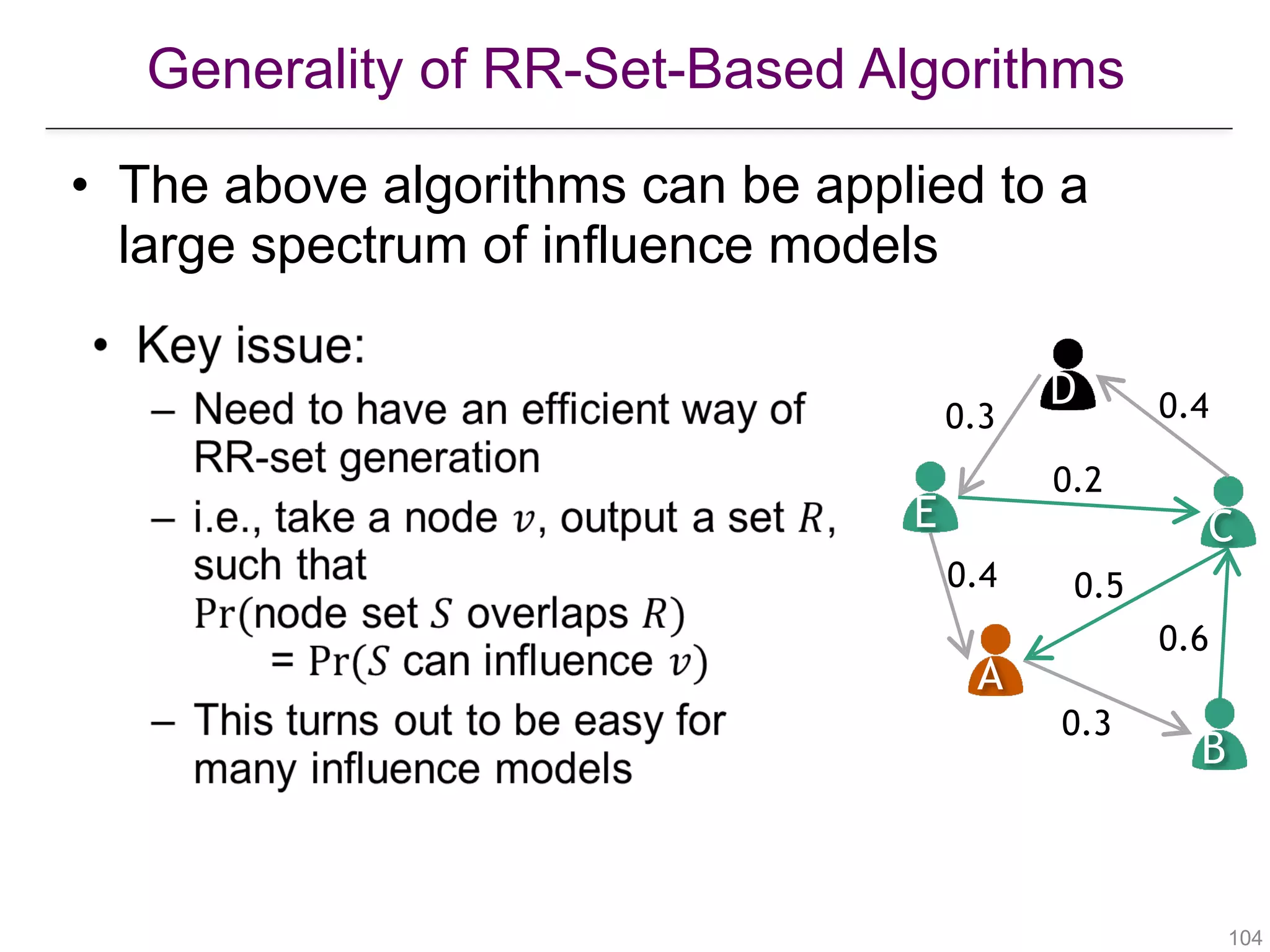 Generality of RR-Set-Based Algorithms
!104
• The above algorithms can be applied to a
large spectrum of influence models
A
B
CE
D
0.4
0.3
0.6
0.5
0.2
0.3 0.4
 
 