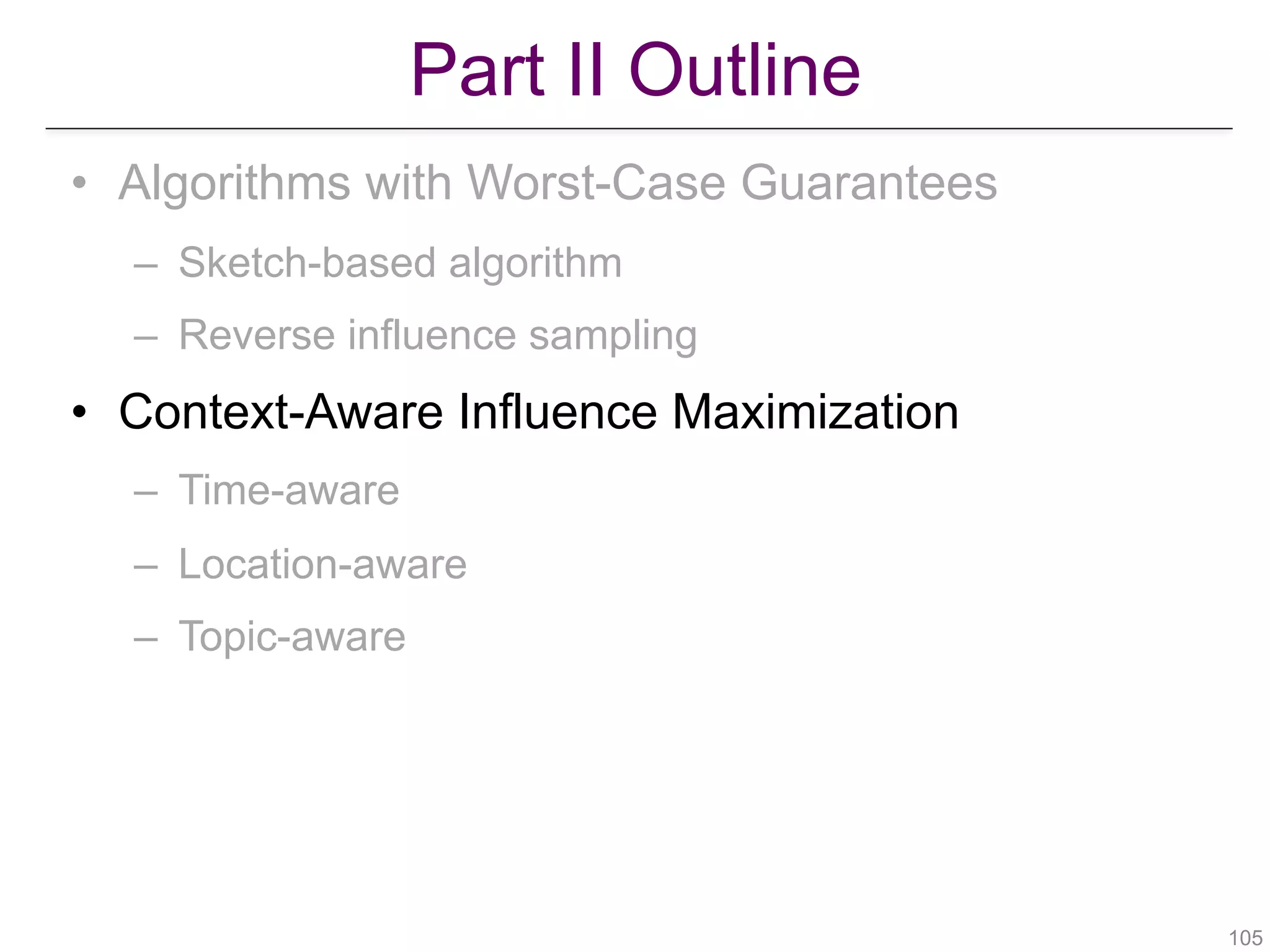 Part II Outline
!105
• Algorithms with Worst-Case Guarantees
– Sketch-based algorithm
– Reverse influence sampling
• Context-Aware Influence Maximization
– Time-aware
– Location-aware
– Topic-aware
 