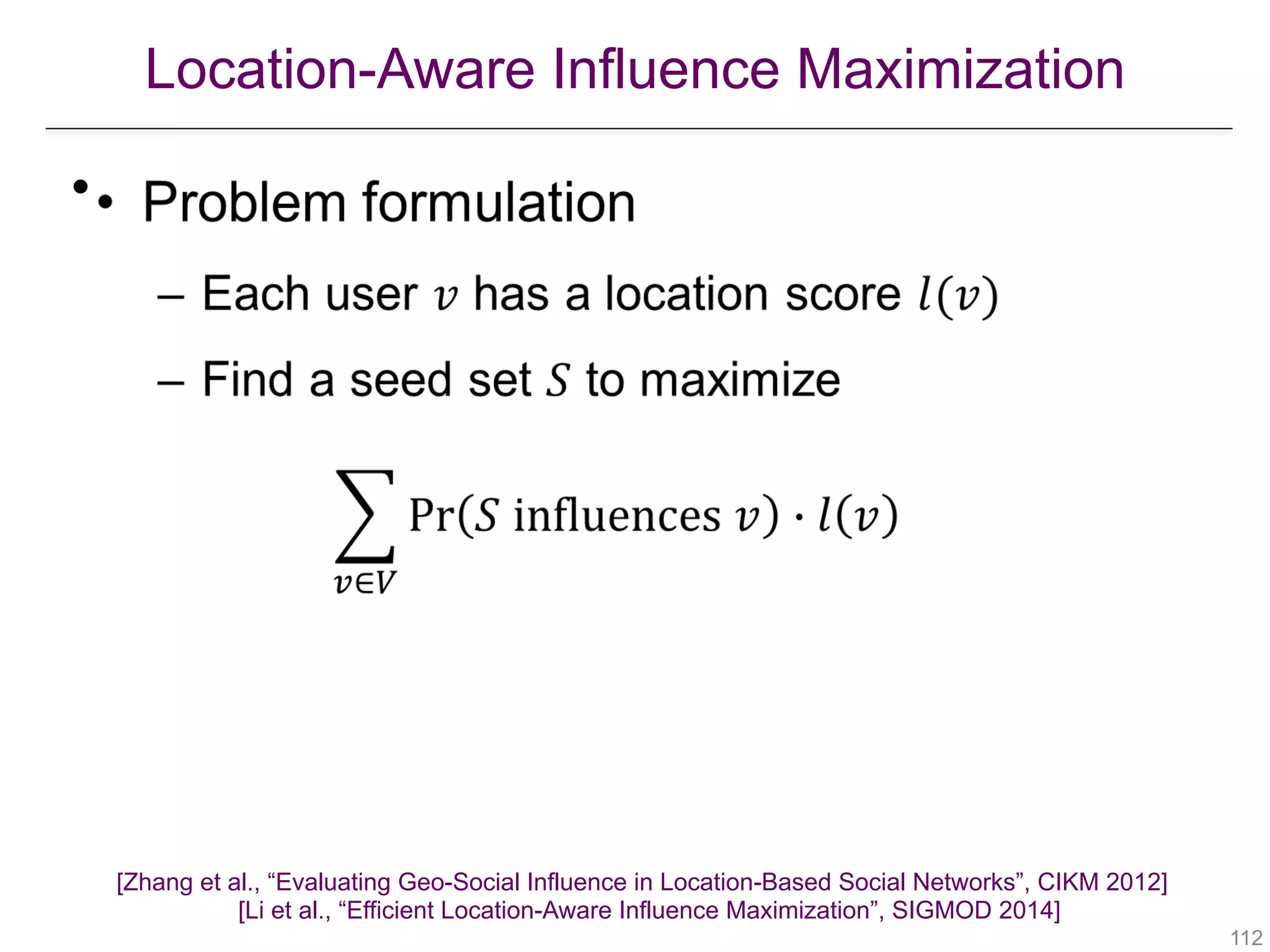 Location-Aware Influence Maximization
!112
•
[Zhang et al., “Evaluating Geo-Social Influence in Location-Based Social Networks”, CIKM 2012] 
[Li et al., “Efficient Location-Aware Influence Maximization”, SIGMOD 2014]
 