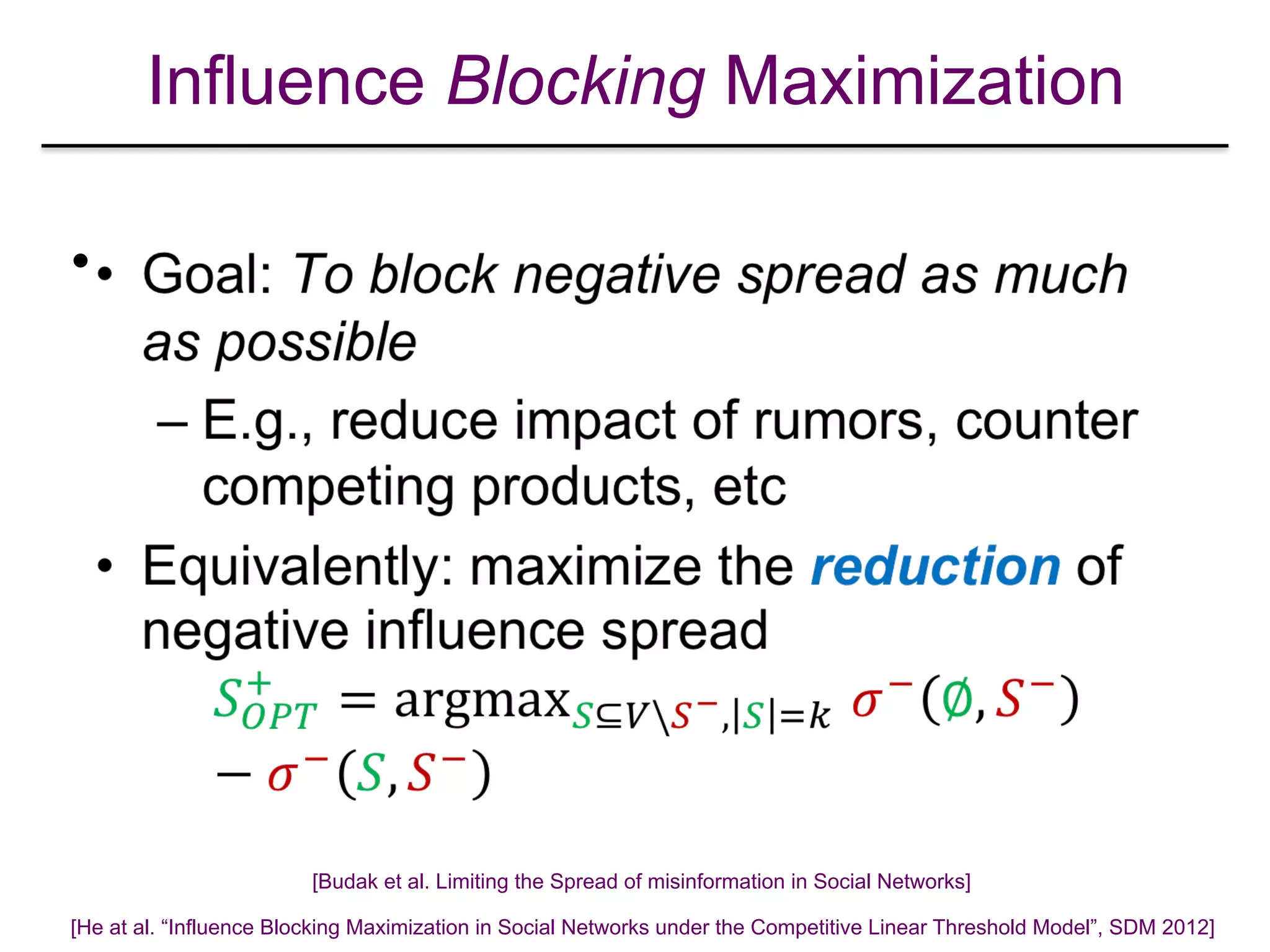 Influence Blocking Maximization
•
[Budak et al. Limiting the Spread of misinformation in Social Networks]
[He at al. “Influence Blocking Maximization in Social Networks under the Competitive Linear Threshold Model”, SDM 2012]
 