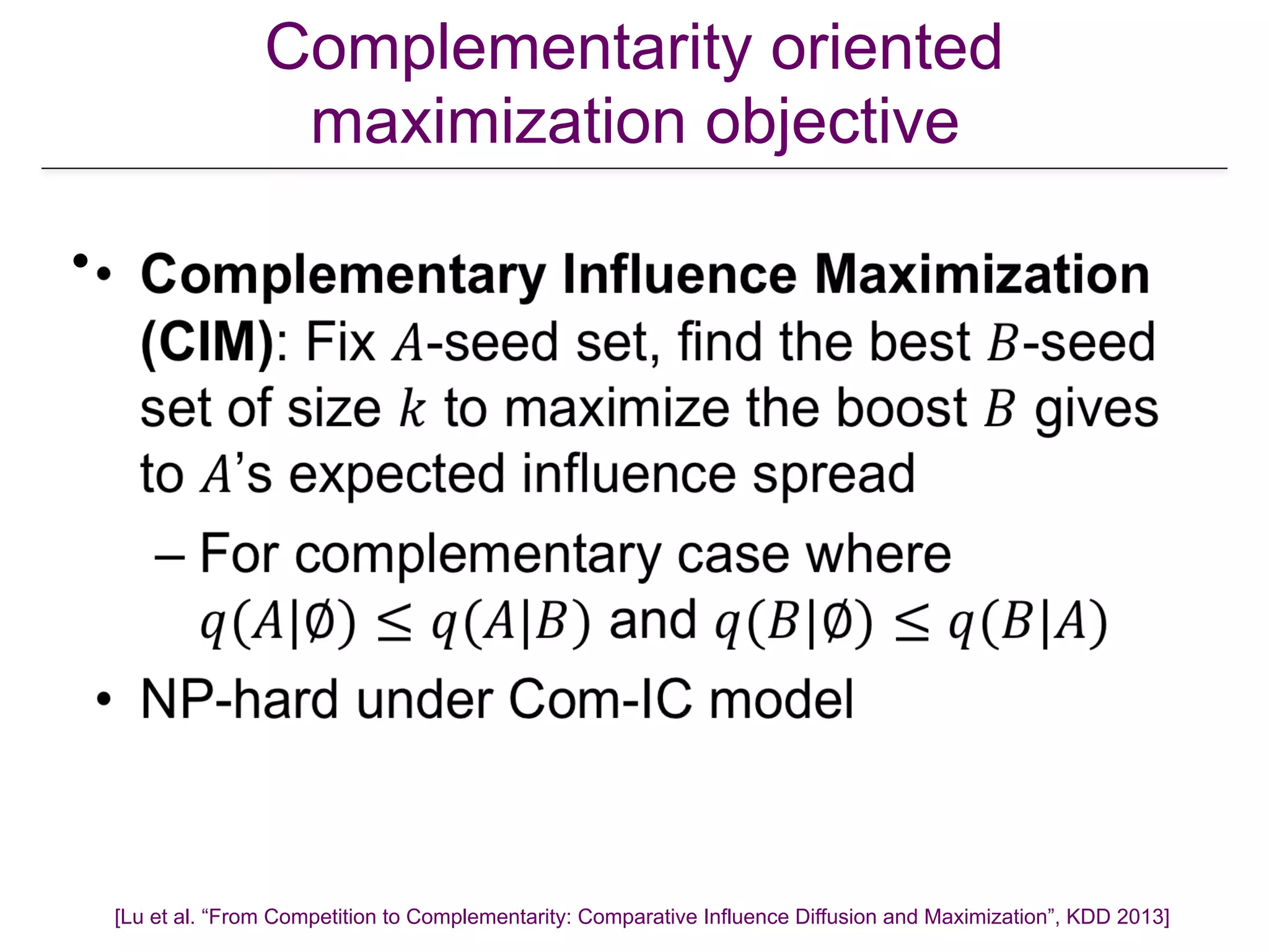 Complementarity oriented
maximization objective
•
[Lu et al. “From Competition to Complementarity: Comparative Influence Diffusion and Maximization”, KDD 2013]
 