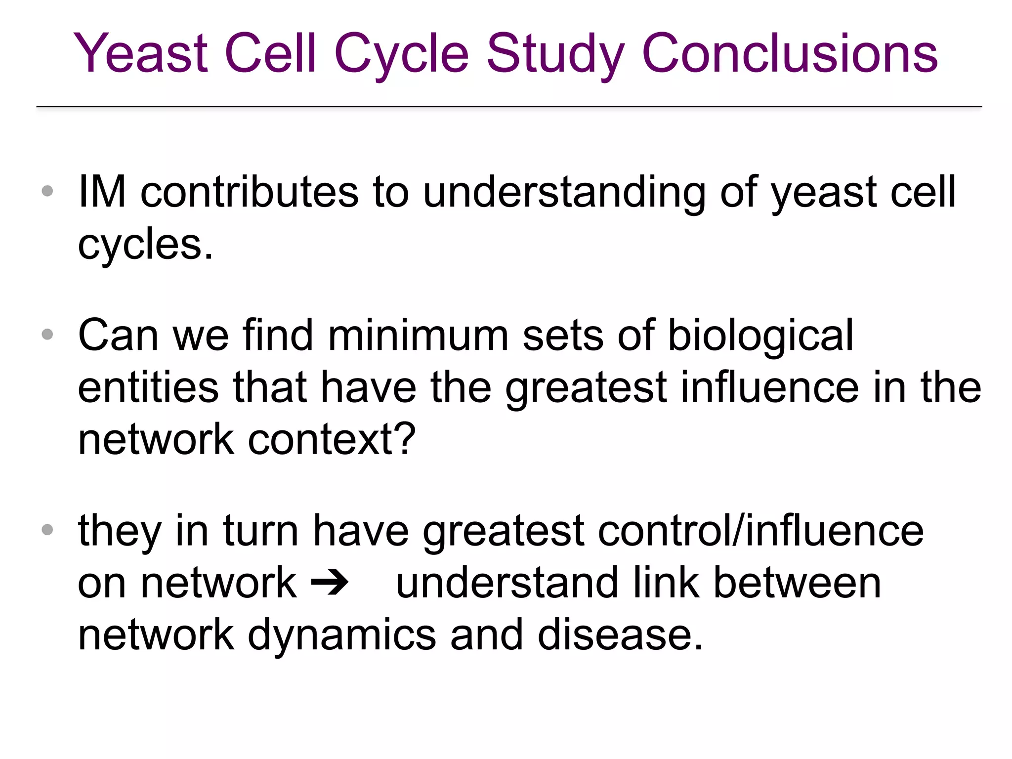 Yeast Cell Cycle Study Conclusions
• IM contributes to understanding of yeast cell
cycles.
• Can we find minimum sets of biological
entities that have the greatest influence in the
network context?
• they in turn have greatest control/influence
on network ➔ understand link between
network dynamics and disease.
 
