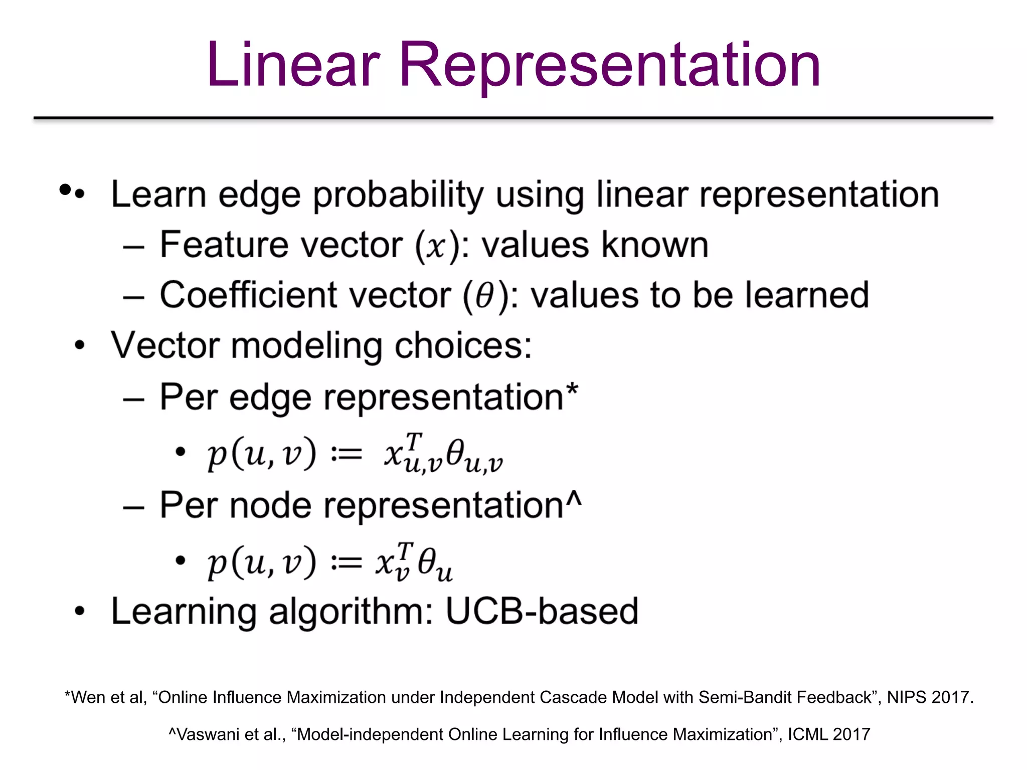 Linear Representation
•
*Wen et al, “Online Influence Maximization under Independent Cascade Model with Semi-Bandit Feedback”, NIPS 2017.
^Vaswani et al., “Model-independent Online Learning for Influence Maximization”, ICML 2017
 