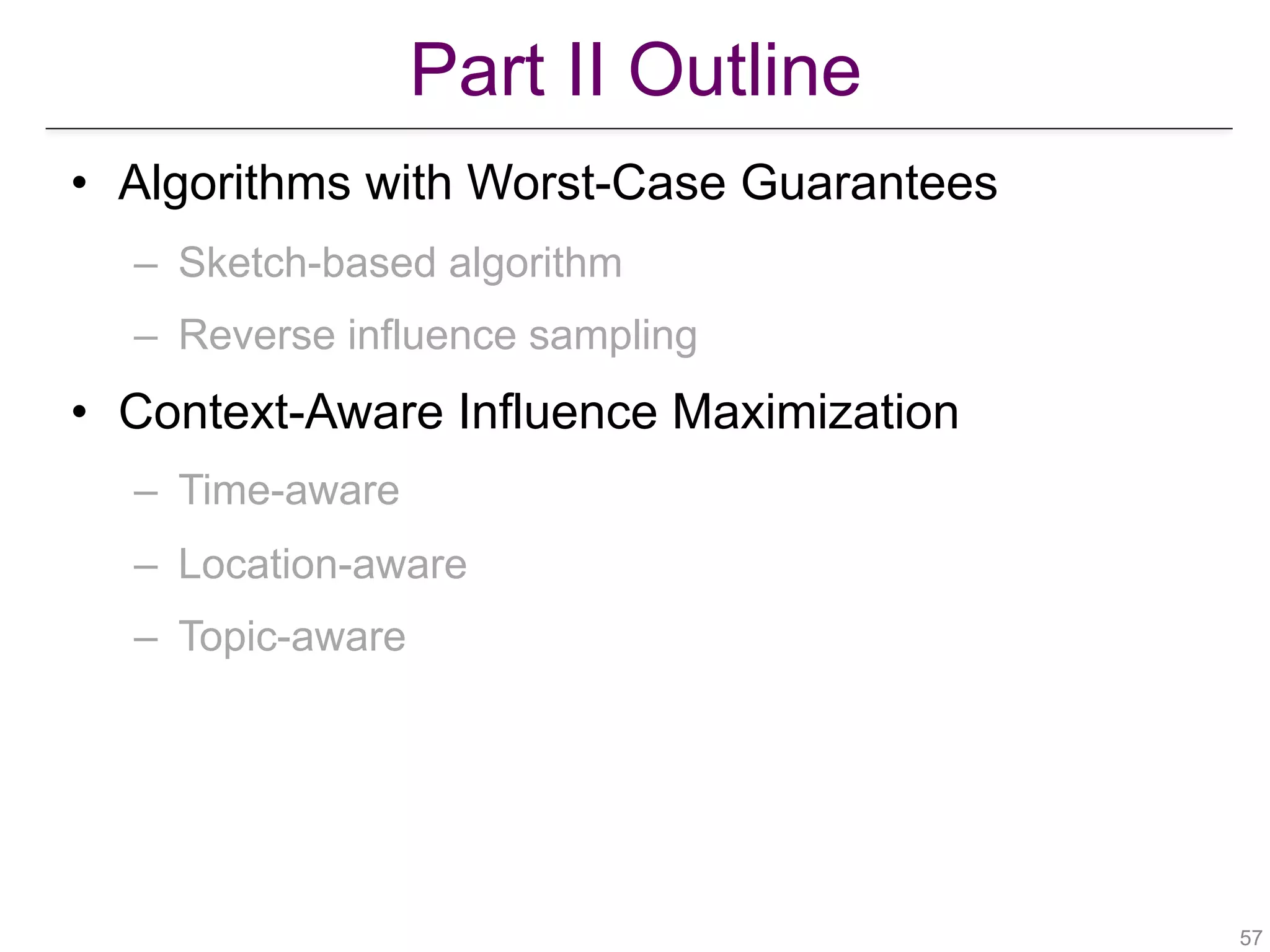 Part II Outline
!57
• Algorithms with Worst-Case Guarantees
– Sketch-based algorithm
– Reverse influence sampling
• Context-Aware Influence Maximization
– Time-aware
– Location-aware
– Topic-aware
 