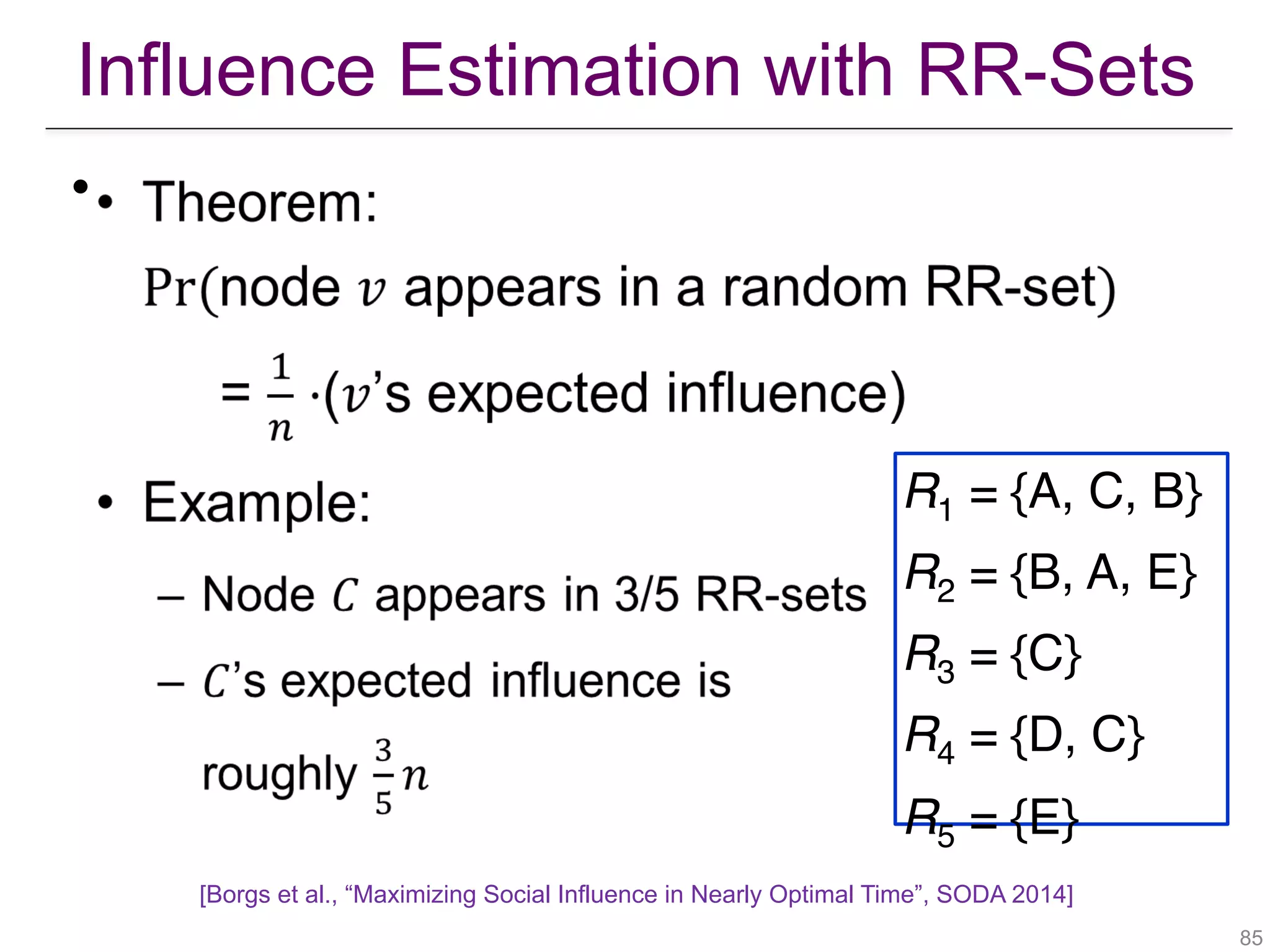 Influence Estimation with RR-Sets
!85
•
R1 = {A, C, B}
R2 = {B, A, E}
R3 = {C}
R4 = {D, C}
R5 = {E}
[Borgs et al., “Maximizing Social Influence in Nearly Optimal Time”, SODA 2014]
 