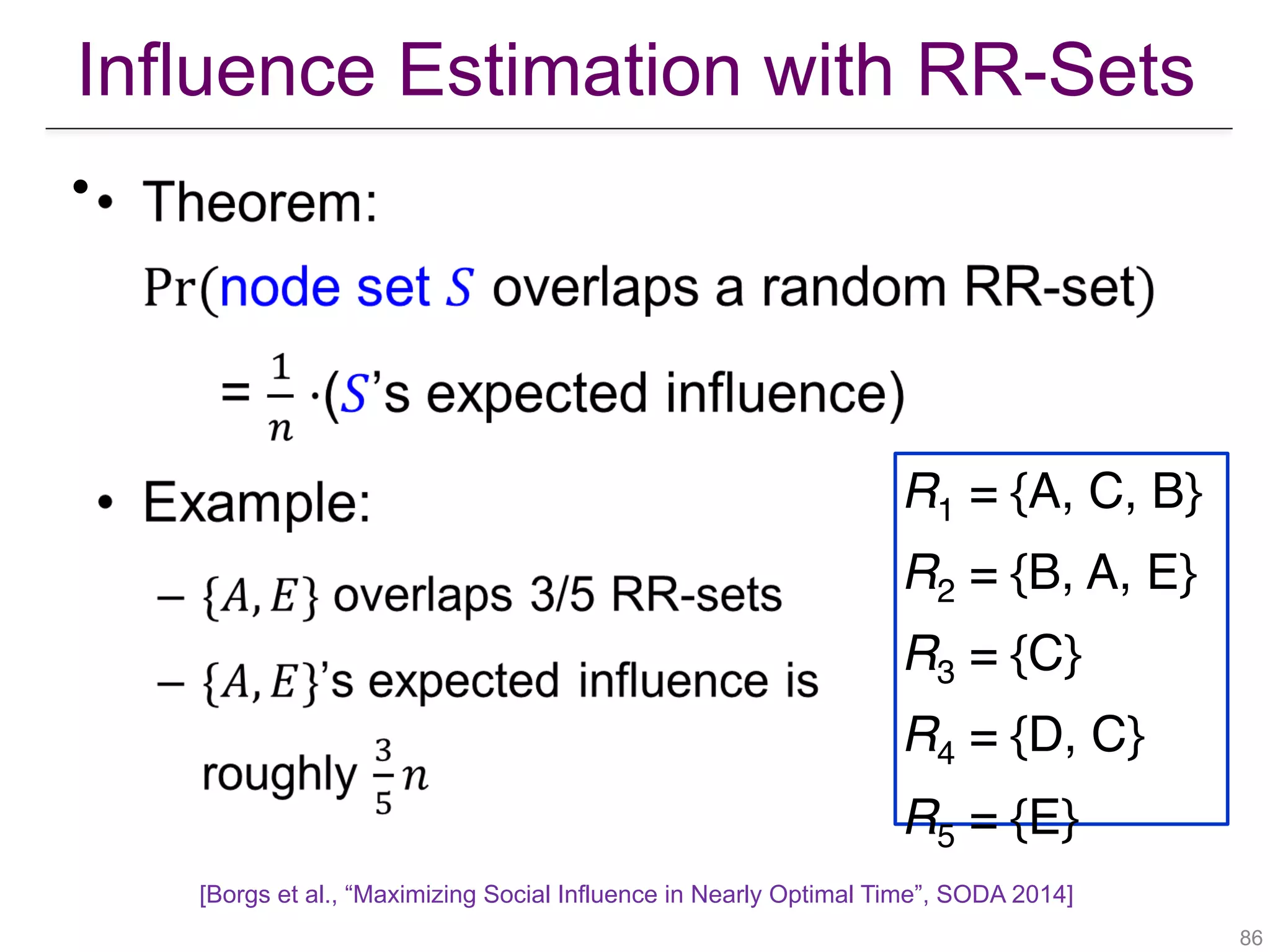 Influence Estimation with RR-Sets
!86
•
[Borgs et al., “Maximizing Social Influence in Nearly Optimal Time”, SODA 2014]
R1 = {A, C, B}
R2 = {B, A, E}
R3 = {C}
R4 = {D, C}
R5 = {E}
 