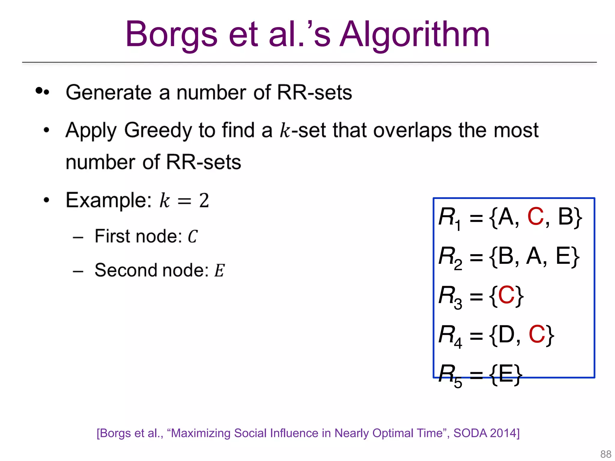 Borgs et al.’s Algorithm
!88
•
R1 = {A, C, B}
R2 = {B, A, E}
R3 = {C}
R4 = {D, C}
R5 = {E}
[Borgs et al., “Maximizing Social Influence in Nearly Optimal Time”, SODA 2014]
 